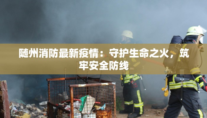 随州消防最新疫情：守护生命之火，筑牢安全防线