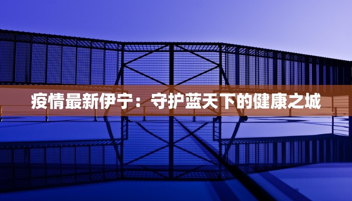 疫情最新伊宁：守护蓝天下的健康之城