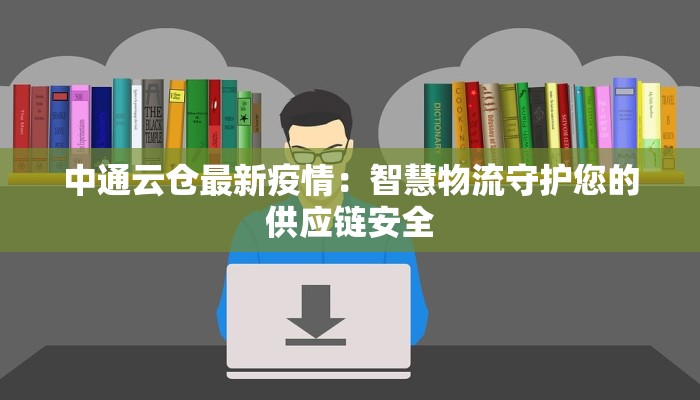 中通云仓最新疫情：智慧物流守护您的供应链安全