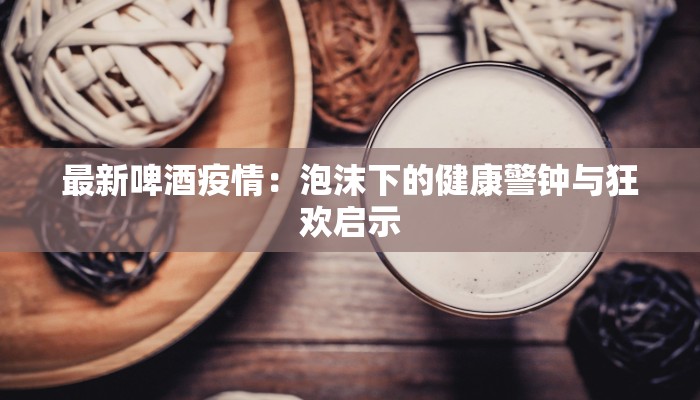 最新啤酒疫情：泡沫下的健康警钟与狂欢启示