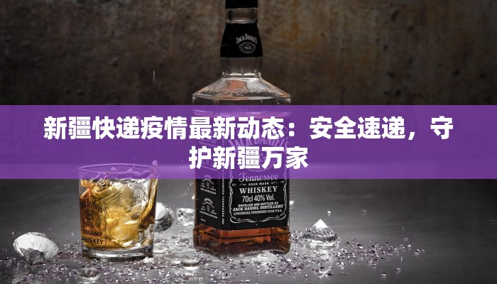 新疆快递疫情最新动态：安全速递，守护新疆万家