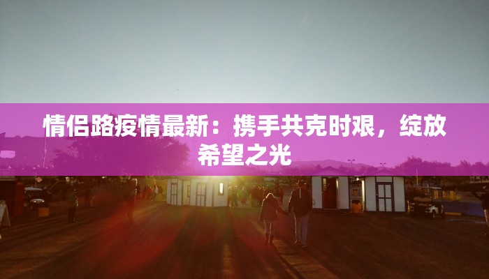 情侣路疫情最新：携手共克时艰，绽放希望之光