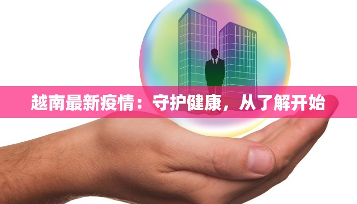 越南最新疫情：守护健康，从了解开始