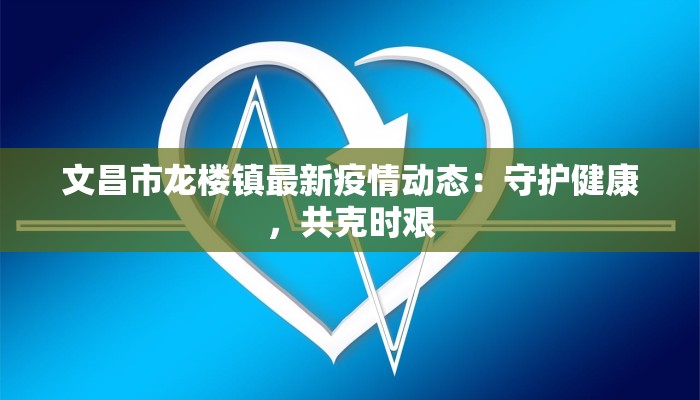文昌市龙楼镇最新疫情动态：守护健康，共克时艰