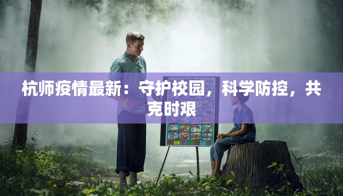 杭师疫情最新：守护校园，科学防控，共克时艰
