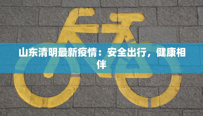 山东清明最新疫情：安全出行，健康相伴