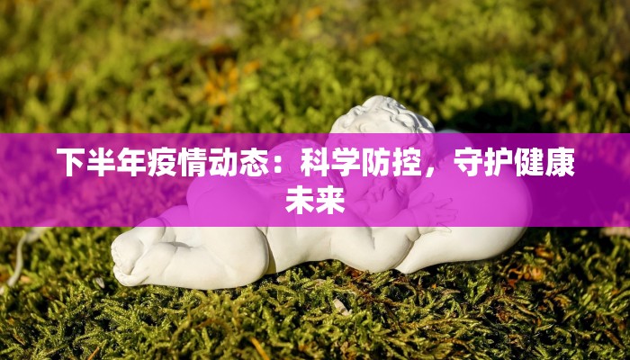 下半年疫情动态：科学防控，守护健康未来