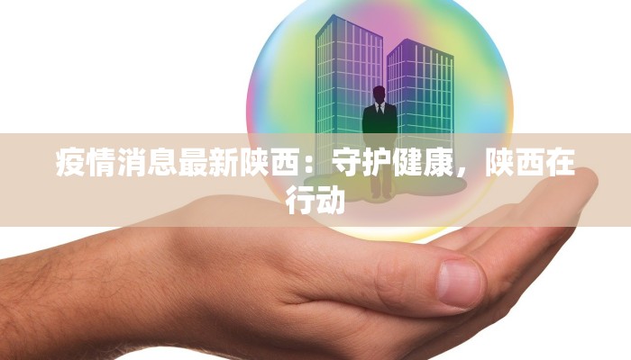 疫情消息最新陕西：守护健康，陕西在行动