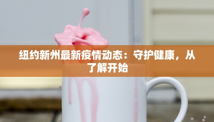 纽约新州最新疫情动态：守护健康，从了解开始