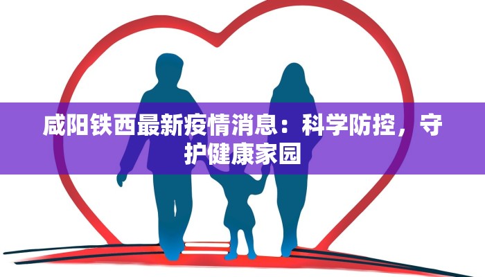 咸阳铁西最新疫情消息：科学防控，守护健康家园