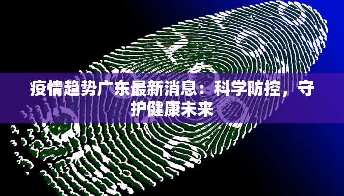 疫情趋势广东最新消息：科学防控，守护健康未来