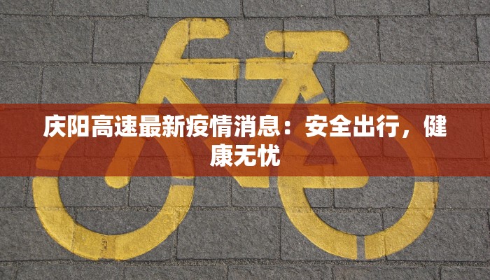 庆阳高速最新疫情消息：安全出行，健康无忧