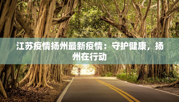 江苏疫情扬州最新疫情：守护健康，扬州在行动