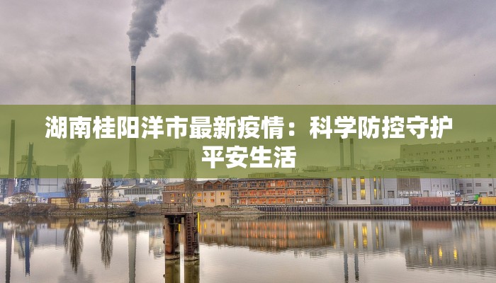 湖南桂阳洋市最新疫情：科学防控守护平安生活