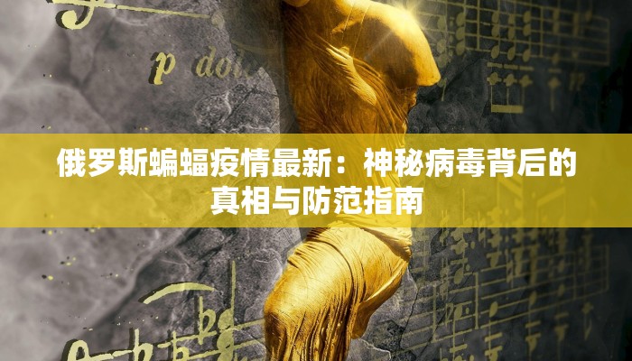 俄罗斯蝙蝠疫情最新：神秘病毒背后的真相与防范指南