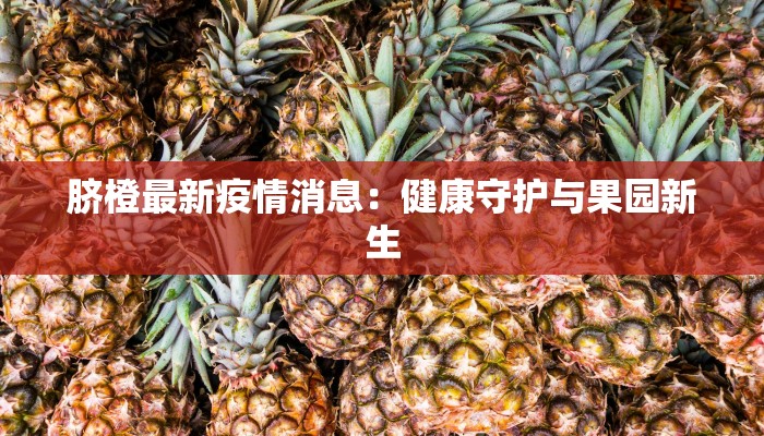 脐橙最新疫情消息：健康守护与果园新生