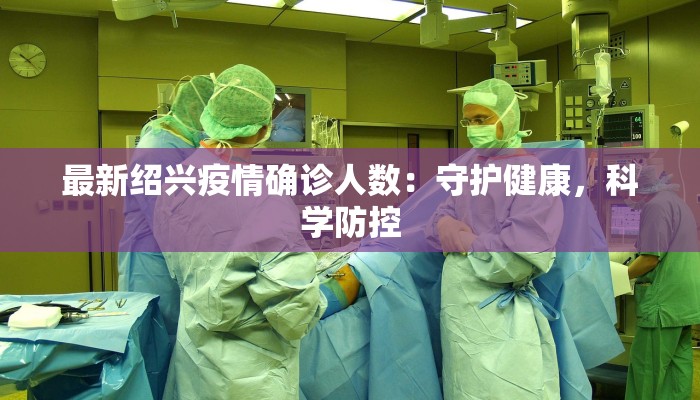 最新绍兴疫情确诊人数：守护健康，科学防控