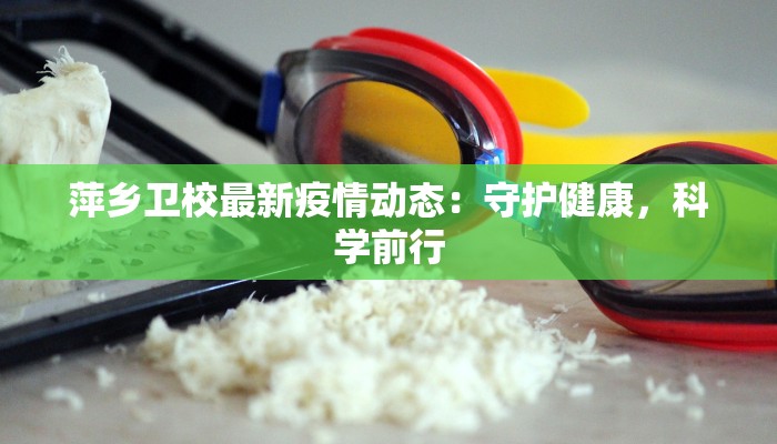 萍乡卫校最新疫情动态：守护健康，科学前行