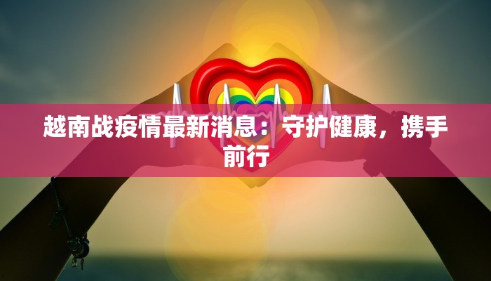 越南战疫情最新消息：守护健康，携手前行