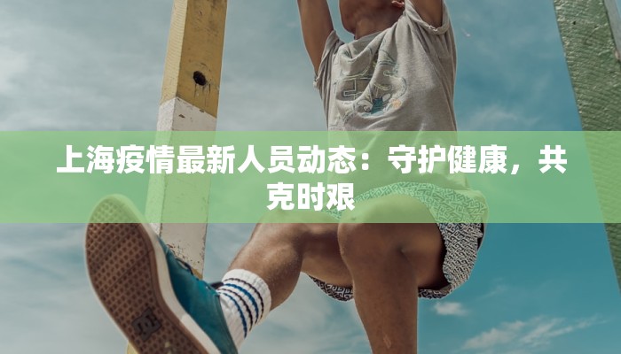 上海疫情最新人员动态：守护健康，共克时艰
