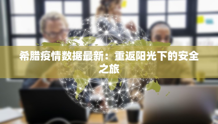 希腊疫情数据最新：重返阳光下的安全之旅