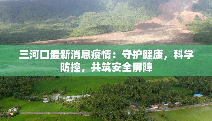 三河口最新消息疫情：守护健康，科学防控，共筑安全屏障