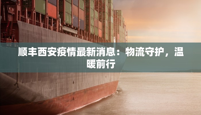 顺丰西安疫情最新消息：物流守护，温暖前行