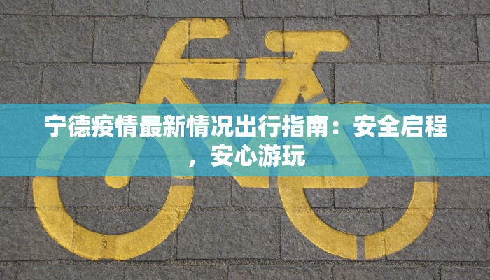 宁德疫情最新情况出行指南：安全启程，安心游玩
