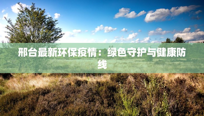 邢台最新环保疫情：绿色守护与健康防线