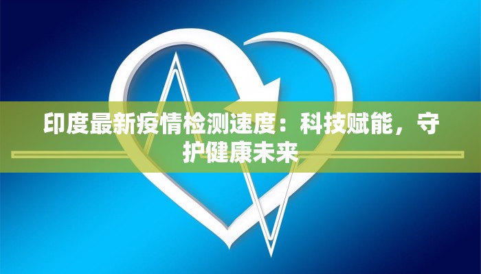 印度最新疫情检测速度：科技赋能，守护健康未来