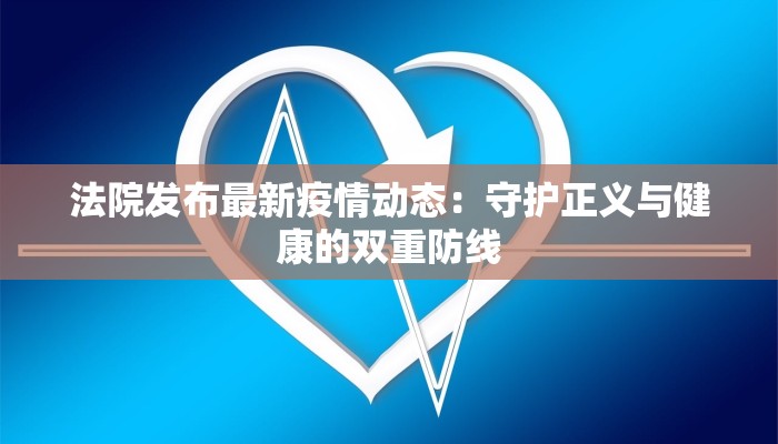 法院发布最新疫情动态：守护正义与健康的双重防线