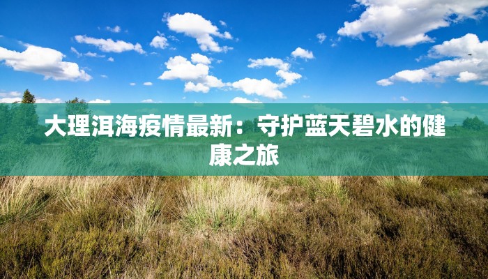 大理洱海疫情最新：守护蓝天碧水的健康之旅