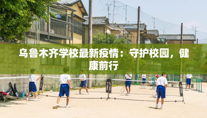 乌鲁木齐学校最新疫情：守护校园，健康前行