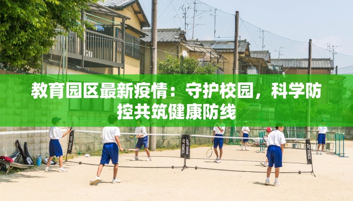 教育园区最新疫情：守护校园，科学防控共筑健康防线