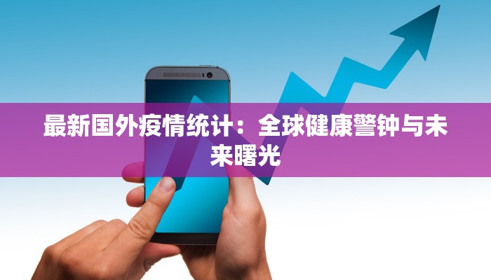 最新国外疫情统计：全球健康警钟与未来曙光