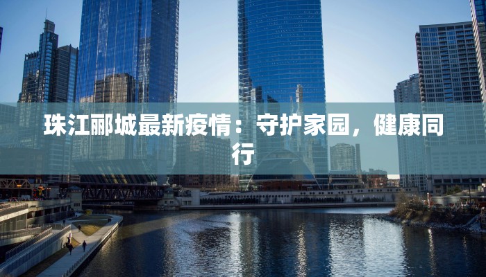 珠江郦城最新疫情：守护家园，健康同行