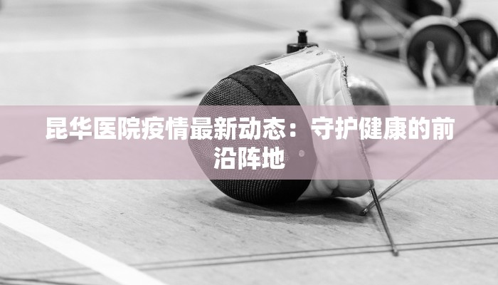 昆华医院疫情最新动态：守护健康的前沿阵地