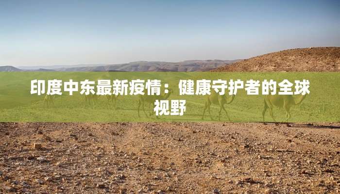 印度中东最新疫情：健康守护者的全球视野