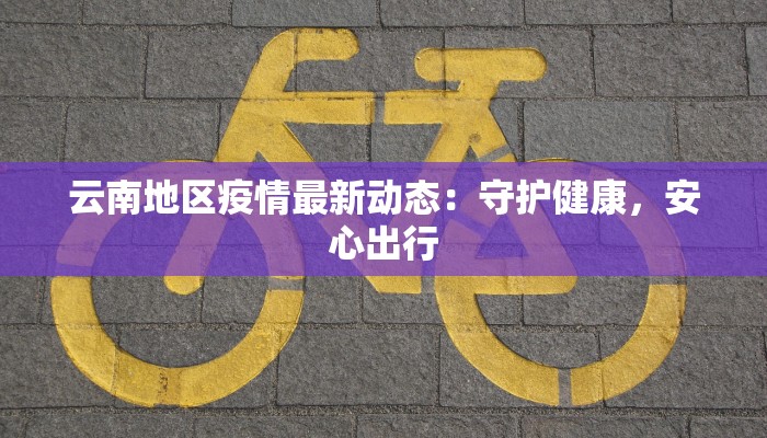 云南地区疫情最新动态：守护健康，安心出行