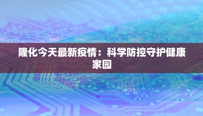 隆化今天最新疫情：科学防控守护健康家园