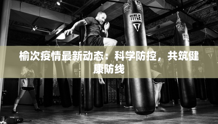 榆次疫情最新动态：科学防控，共筑健康防线