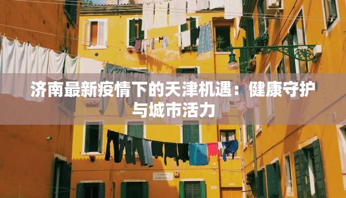 济南最新疫情下的天津机遇：健康守护与城市活力