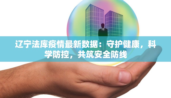 辽宁法库疫情最新数据：守护健康，科学防控，共筑安全防线