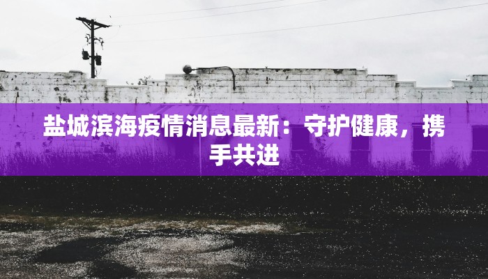 盐城滨海疫情消息最新：守护健康，携手共进