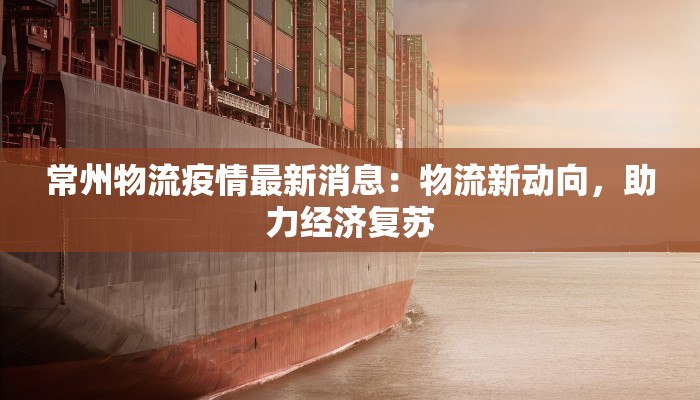 常州物流疫情最新消息：物流新动向，助力经济复苏