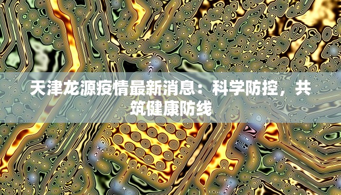 天津龙源疫情最新消息：科学防控，共筑健康防线