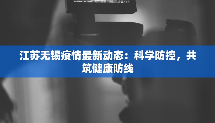 江苏无锡疫情最新动态：科学防控，共筑健康防线