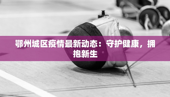 鄂州城区疫情最新动态：守护健康，拥抱新生