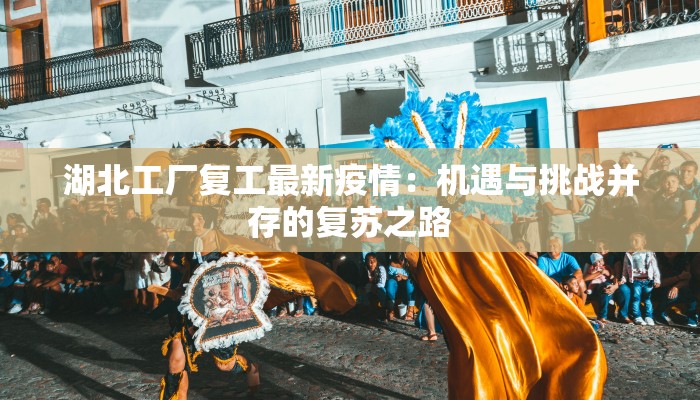 湖北工厂复工最新疫情：机遇与挑战并存的复苏之路