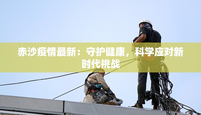 赤沙疫情最新：守护健康，科学应对新时代挑战